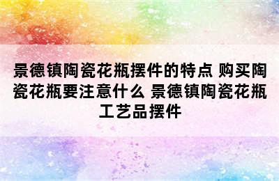 景德镇陶瓷花瓶摆件的特点 购买陶瓷花瓶要注意什么 景德镇陶瓷花瓶工艺品摆件